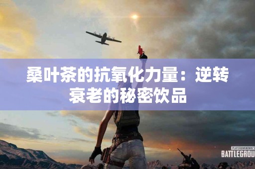 桑叶茶的抗氧化力量：逆转衰老的秘密饮品