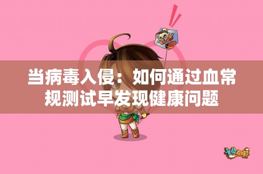 当病毒入侵：如何通过血常规测试早发现健康问题