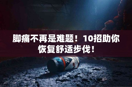 脚痛不再是难题！10招助你恢复舒适步伐！
