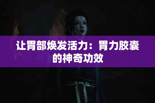 让胃部焕发活力：胃力胶囊的神奇功效