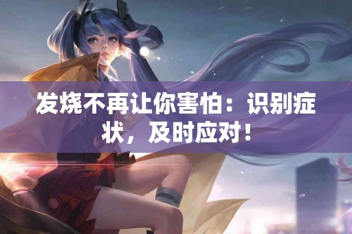发烧不再让你害怕：识别症状，及时应对！