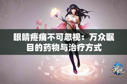 眼睛疼痛不可忽视：万众瞩目的药物与治疗方式