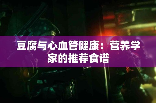 豆腐与心血管健康：营养学家的推荐食谱
