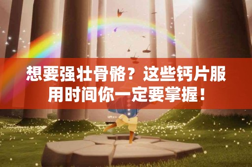 想要强壮骨骼？这些钙片服用时间你一定要掌握！