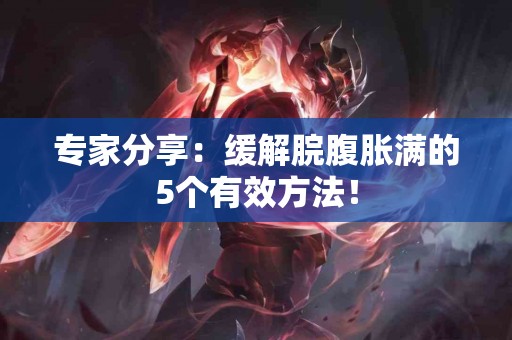 专家分享：缓解脘腹胀满的5个有效方法！