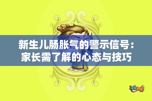 新生儿肠胀气的警示信号：家长需了解的心态与技巧
