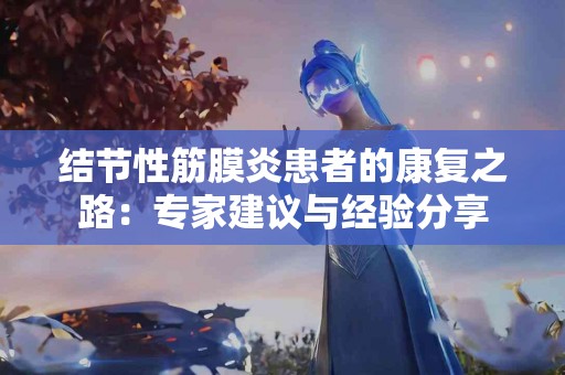 结节性筋膜炎患者的康复之路：专家建议与经验分享