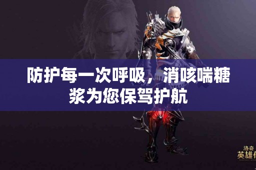 防护每一次呼吸，消咳喘糖浆为您保驾护航