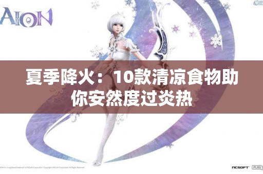 夏季降火：10款清凉食物助你安然度过炎热