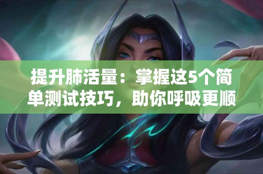 提升肺活量：掌握这5个简单测试技巧，助你呼吸更顺畅