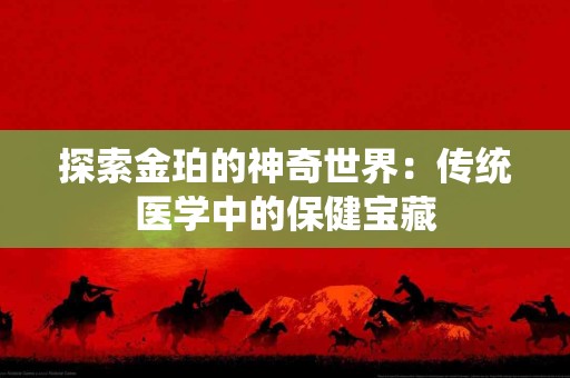 探索金珀的神奇世界：传统医学中的保健宝藏