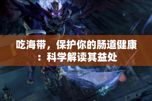 吃海带，保护你的肠道健康：科学解读其益处