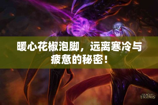 暖心花椒泡脚，远离寒冷与疲惫的秘密！