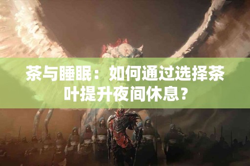 茶与睡眠：如何通过选择茶叶提升夜间休息？