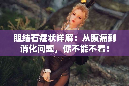 胆结石症状详解：从腹痛到消化问题，你不能不看！
