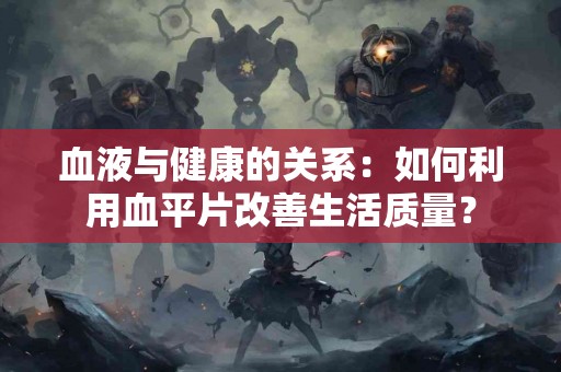 血液与健康的关系：如何利用血平片改善生活质量？