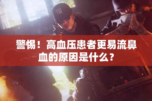 警惕！高血压患者更易流鼻血的原因是什么？