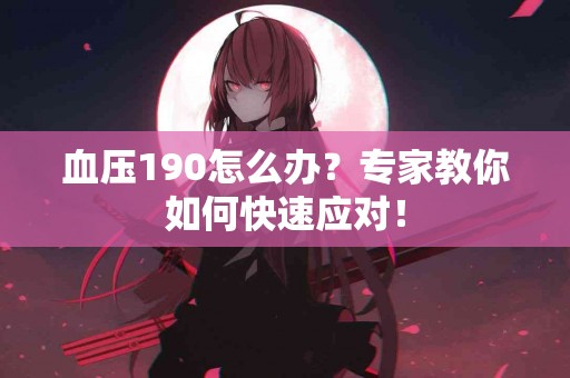 血压190怎么办？专家教你如何快速应对！