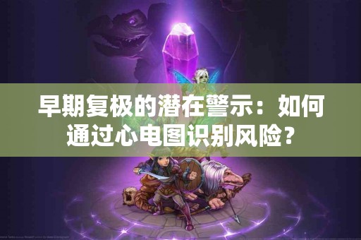 早期复极的潜在警示：如何通过心电图识别风险？