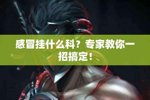 感冒挂什么科？专家教你一招搞定！