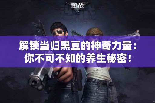 解锁当归黑豆的神奇力量：你不可不知的养生秘密！