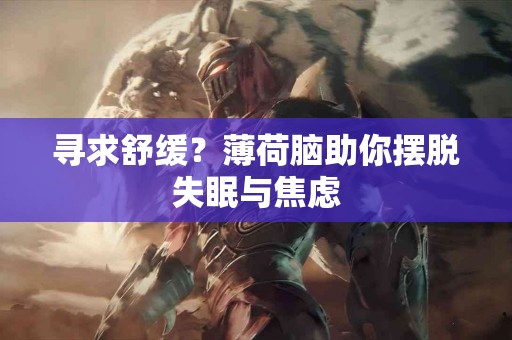寻求舒缓？薄荷脑助你摆脱失眠与焦虑