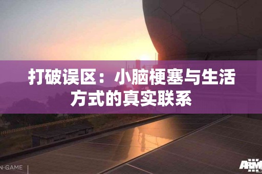 打破误区：小脑梗塞与生活方式的真实联系