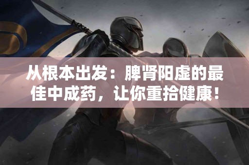 从根本出发：脾肾阳虚的最佳中成药，让你重拾健康！