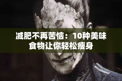 减肥不再苦恼：10种美味食物让你轻松瘦身