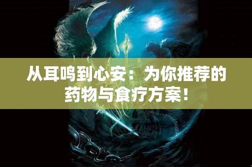 从耳鸣到心安：为你推荐的药物与食疗方案！
