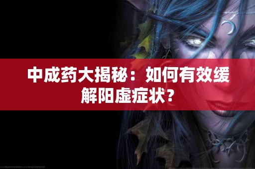 中成药大揭秘：如何有效缓解阳虚症状？