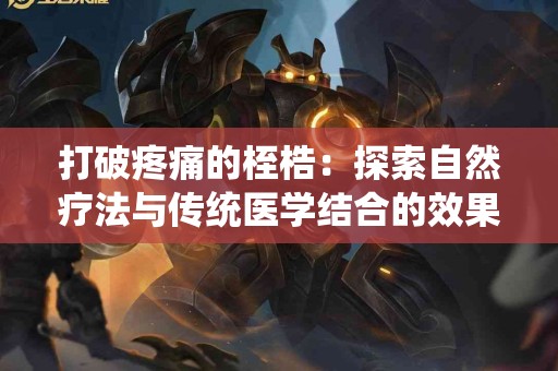 打破疼痛的桎梏：探索自然疗法与传统医学结合的效果