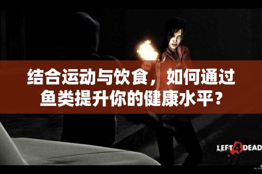 结合运动与饮食，如何通过鱼类提升你的健康水平？