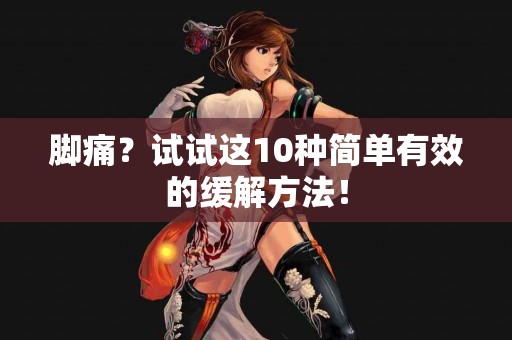 脚痛？试试这10种简单有效的缓解方法！