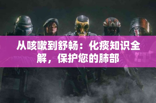 从咳嗽到舒畅：化痰知识全解，保护您的肺部