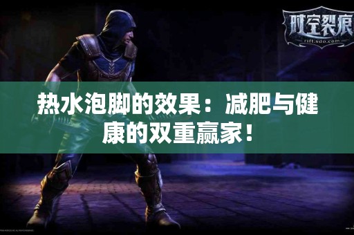 热水泡脚的效果：减肥与健康的双重赢家！