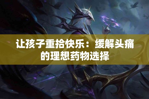 让孩子重拾快乐：缓解头痛的理想药物选择