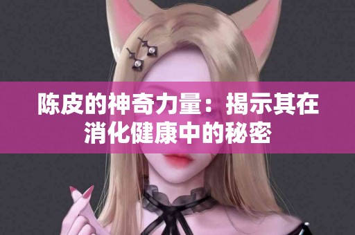 陈皮的神奇力量：揭示其在消化健康中的秘密