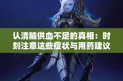 认清脑供血不足的真相：时刻注意这些症状与用药建议