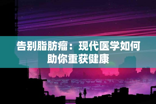 告别脂肪瘤：现代医学如何助你重获健康