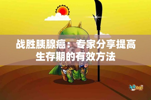 战胜胰腺癌：专家分享提高生存期的有效方法