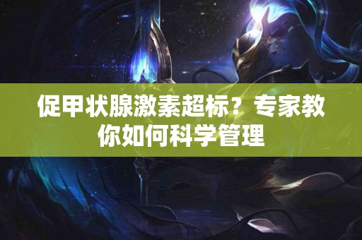 促甲状腺激素超标？专家教你如何科学管理