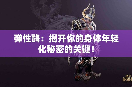 弹性酶：揭开你的身体年轻化秘密的关键！