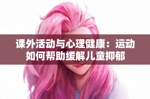 课外活动与心理健康：运动如何帮助缓解儿童抑郁