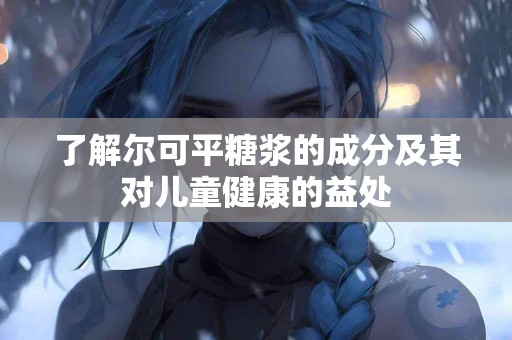 了解尔可平糖浆的成分及其对儿童健康的益处