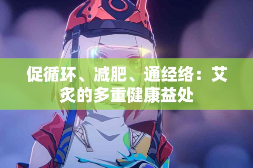 促循环、减肥、通经络：艾炙的多重健康益处
