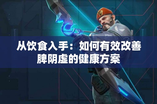 从饮食入手：如何有效改善脾阴虚的健康方案
