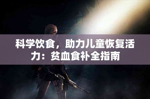 科学饮食，助力儿童恢复活力：贫血食补全指南