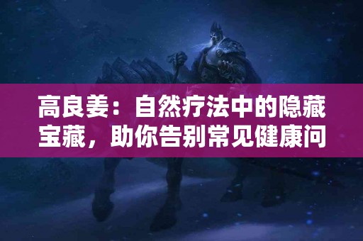 高良姜：自然疗法中的隐藏宝藏，助你告别常见健康问题！
