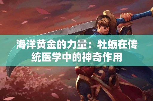海洋黄金的力量：牡蛎在传统医学中的神奇作用